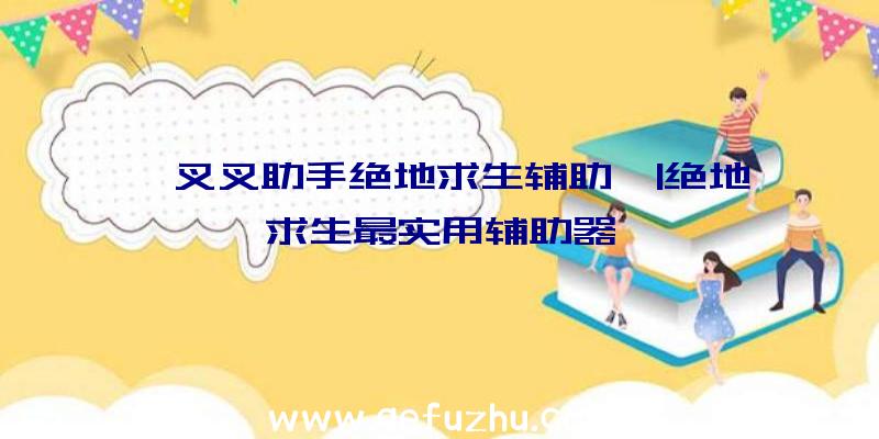 「叉叉助手绝地求生辅助」|绝地求生最实用辅助器